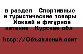  в раздел : Спортивные и туристические товары » Хоккей и фигурное катание . Курская обл.